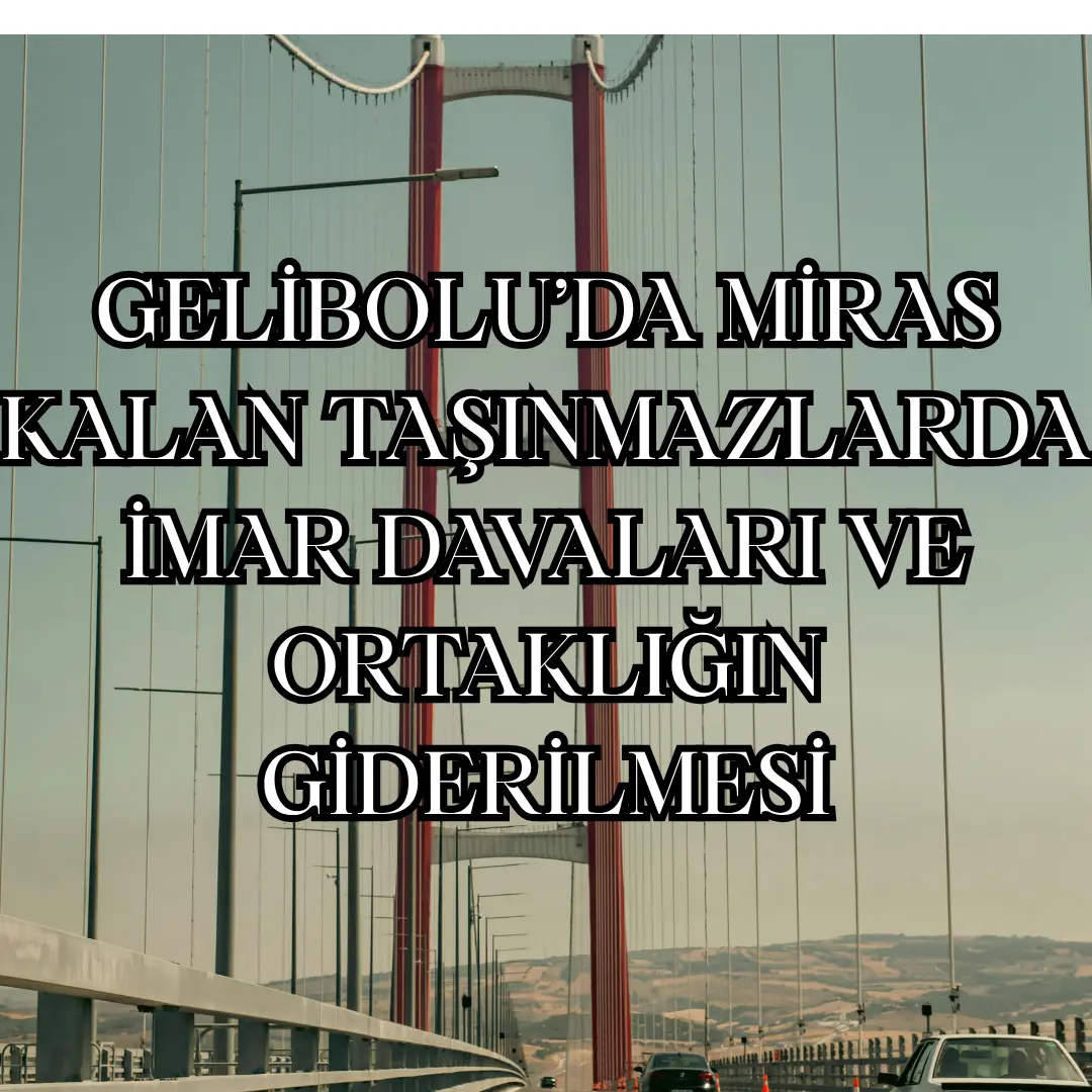 GELİBOLU’DA MİRAS KALAN TAŞINMAZLARDA İMAR VE ORTAKLIĞIN GİDERİLMESİ